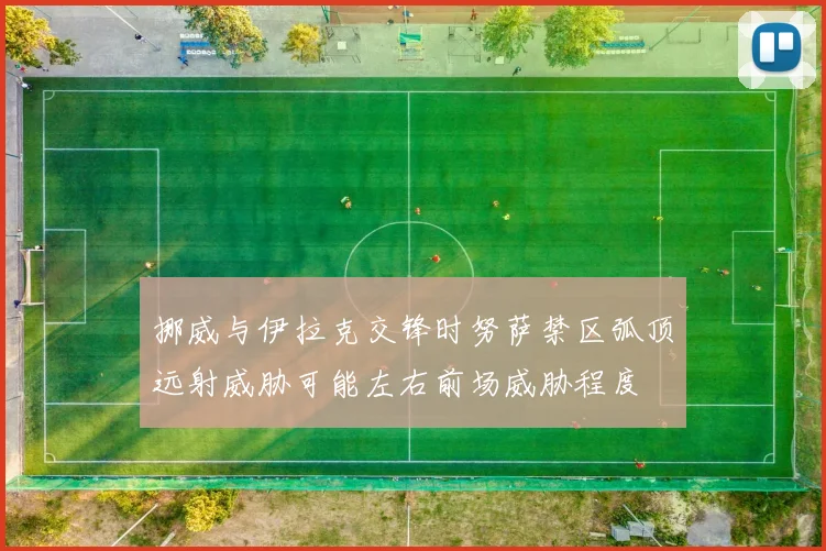挪威与伊拉克交锋时努萨禁区弧顶远射威胁可能左右前场威胁程度