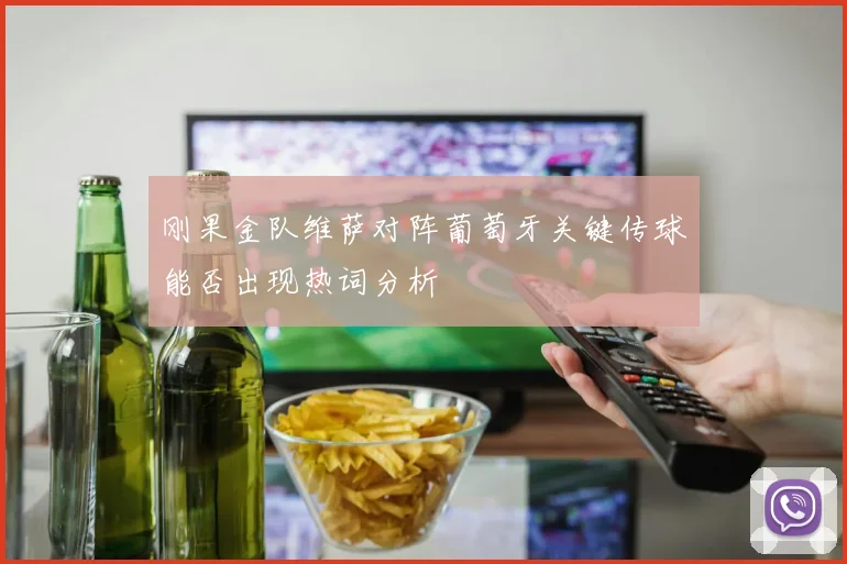 刚果金队维萨对阵葡萄牙关键传球能否出现热词分析