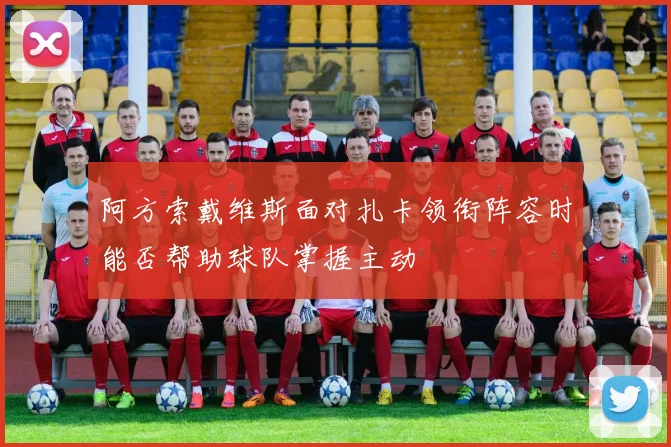 阿方索戴维斯面对扎卡领衔阵容时能否帮助球队掌握主动