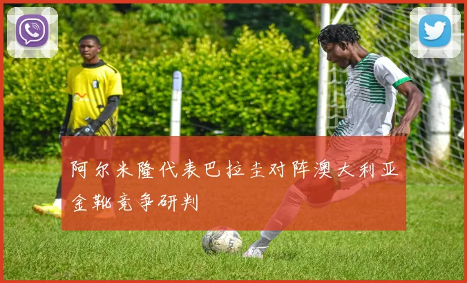 阿尔米隆代表巴拉圭对阵澳大利亚金靴竞争研判