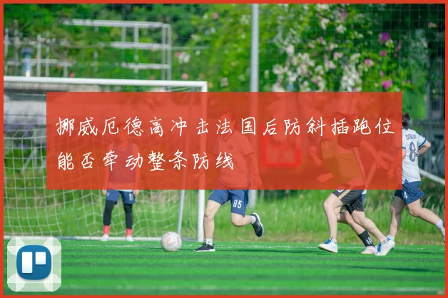 挪威厄德高冲击法国后防斜插跑位能否牵动整条防线