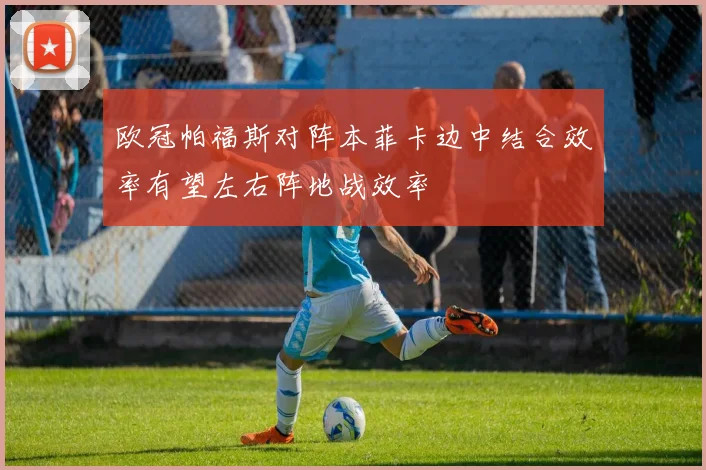 欧冠帕福斯对阵本菲卡边中结合效率有望左右阵地战效率