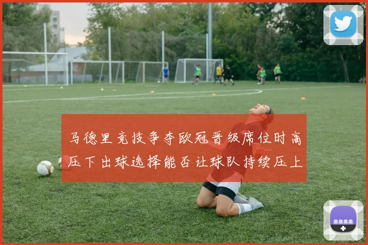 马德里竞技争夺欧冠晋级席位时高压下出球选择能否让球队持续压上