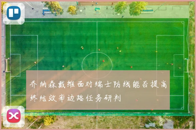 乔纳森戴维面对瑞士防线能否提高终结效率边路任务研判