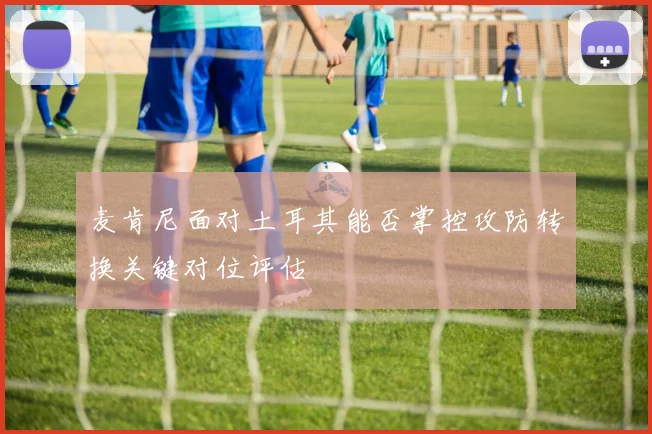 麦肯尼面对土耳其能否掌控攻防转换关键对位评估