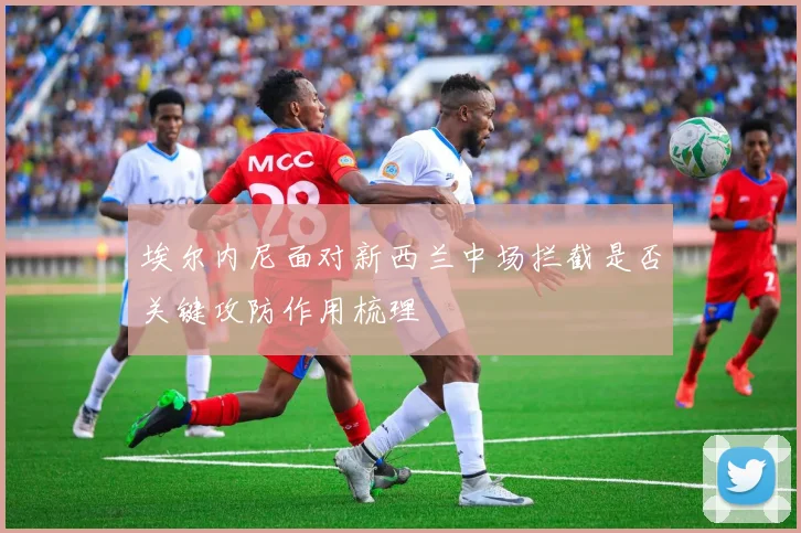 埃尔内尼面对新西兰中场拦截是否关键攻防作用梳理