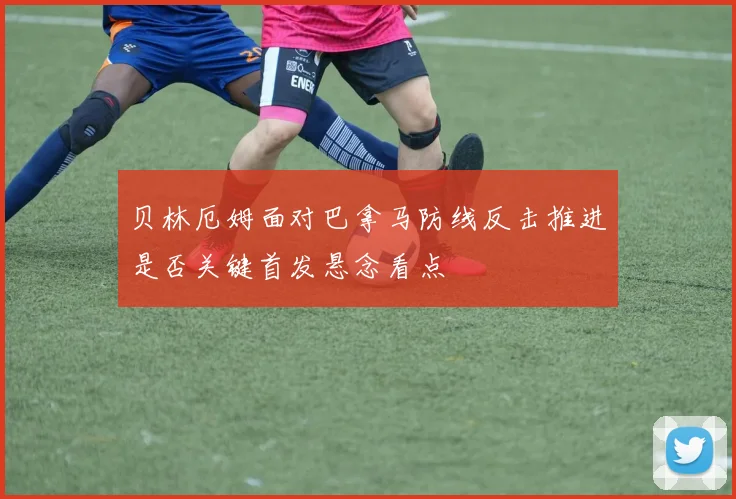 贝林厄姆面对巴拿马防线反击推进是否关键首发悬念看点