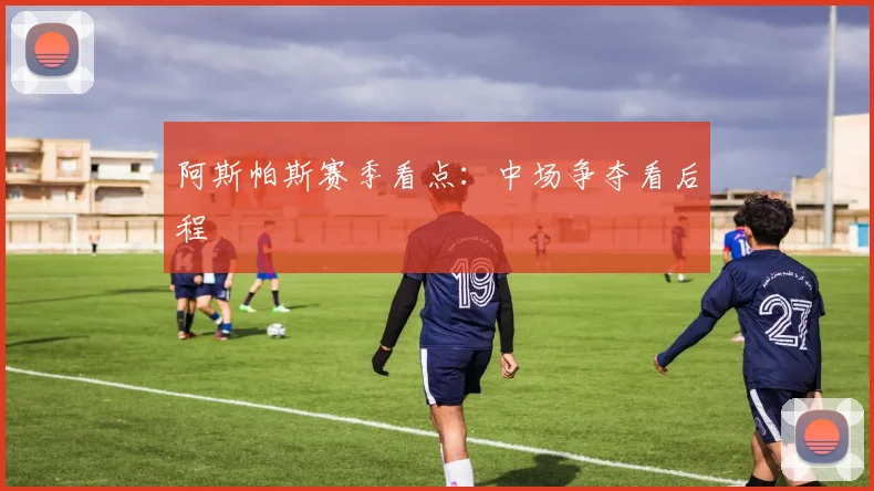 阿斯帕斯赛季看点:中场争夺看后程