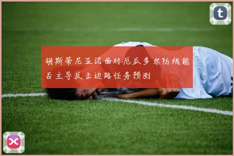 胡斯蒂尼亚诺面对厄瓜多尔防线能否主导反击边路任务预测