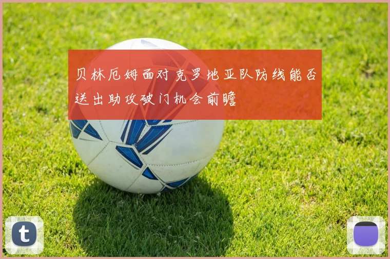 贝林厄姆面对克罗地亚队防线能否送出助攻破门机会前瞻