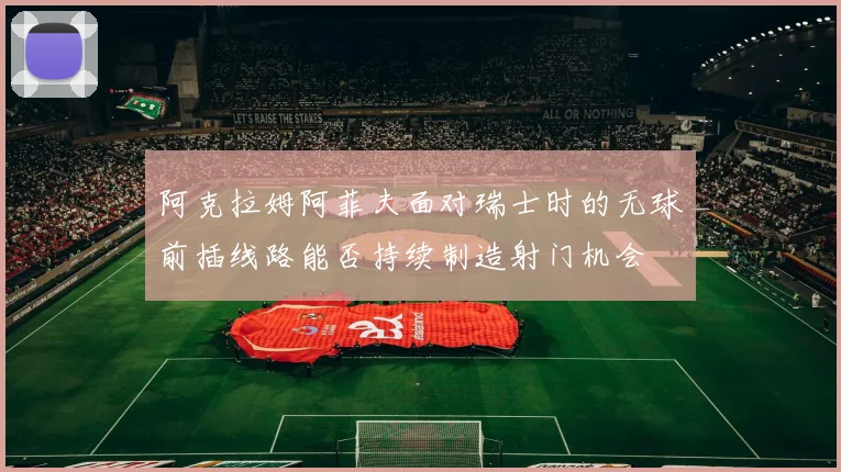 阿克拉姆阿菲夫面对瑞士时的无球前插线路能否持续制造射门机会