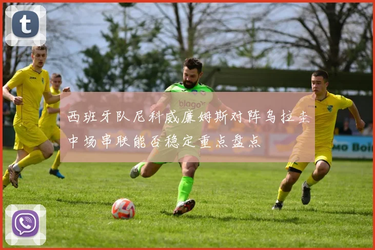 西班牙队尼科威廉姆斯对阵乌拉圭中场串联能否稳定重点盘点