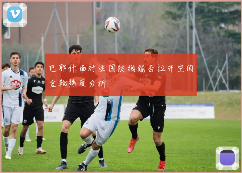 巴耶什面对法国防线能否拉开空间金靴热度分析