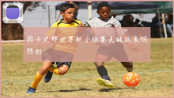 因卡皮耶世界杯小组赛关键战表现预测