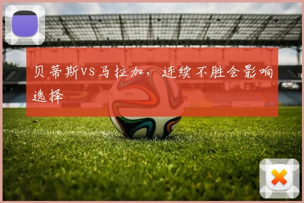 贝蒂斯vs马拉加，连续不胜会影响选择