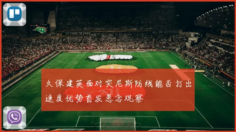 久保建英面对突尼斯防线能否打出速度优势首发悬念观察