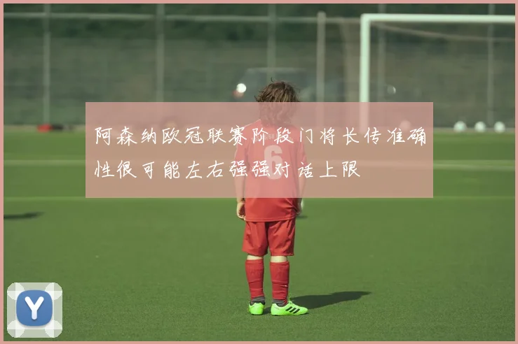 阿森纳欧冠联赛阶段门将长传准确性很可能左右强强对话上限