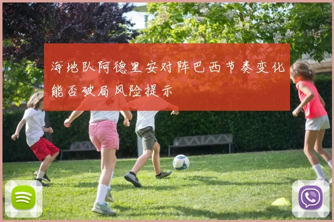 海地队阿德里安对阵巴西节奏变化能否破局风险提示