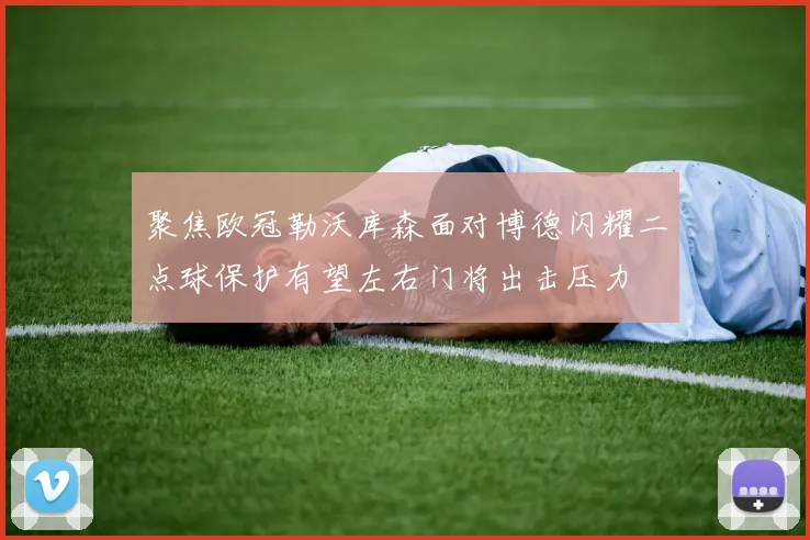 聚焦欧冠勒沃库森面对博德闪耀二点球保护有望左右门将出击压力