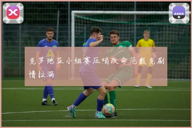 克罗地亚小组赛压哨改命范戴克剧情拉满