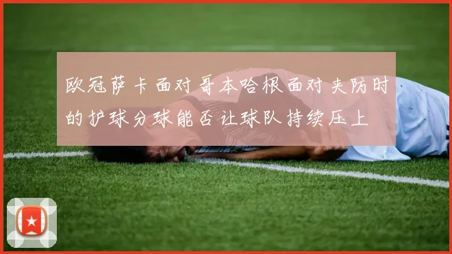 欧冠萨卡面对哥本哈根面对夹防时的护球分球能否让球队持续压上
