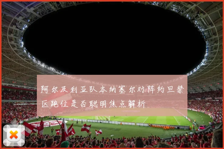 阿尔及利亚队本纳塞尔对阵约旦禁区跑位是否聪明焦点解析