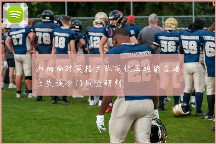 加纳面对英格兰队高位压迫能否逼出失误冷门风险研判