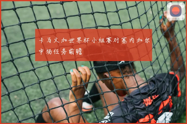 卡马文加世界杯小组赛对塞内加尔中场任务前瞻