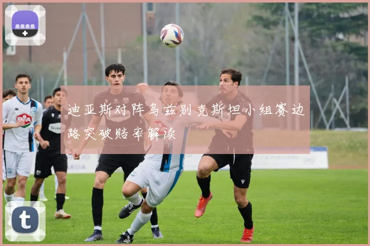 迪亚斯对阵乌兹别克斯坦小组赛边路突破赔率解读