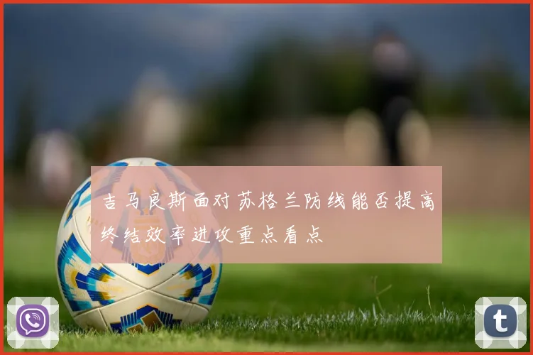 吉马良斯面对苏格兰防线能否提高终结效率进攻重点看点
