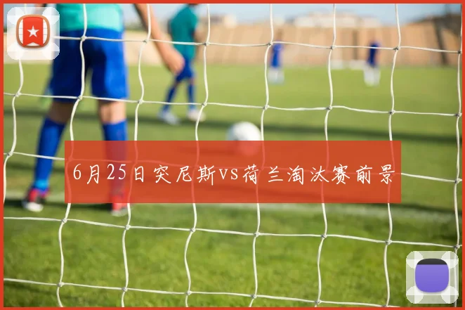 6月25日突尼斯vs荷兰淘汰赛前景