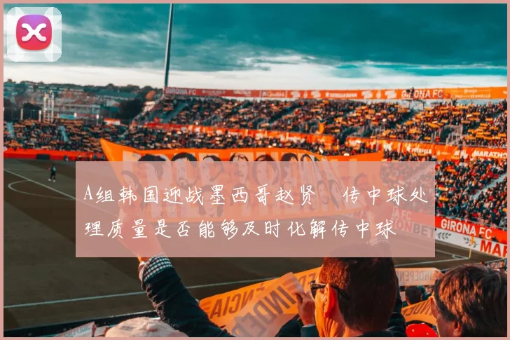 A组韩国迎战墨西哥赵贤祐传中球处理质量是否能够及时化解传中球