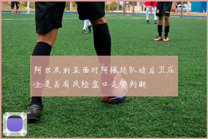 阿尔及利亚面对阿根廷队边后卫压上是否有风险盘口走势判断