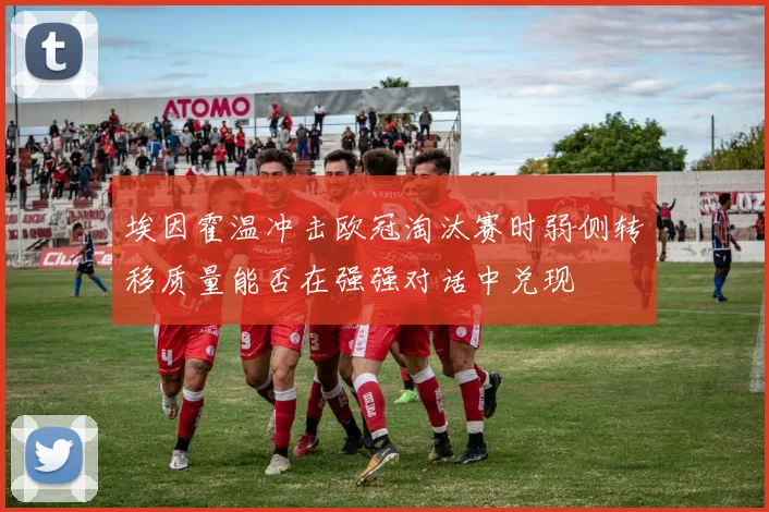 埃因霍温冲击欧冠淘汰赛时弱侧转移质量能否在强强对话中兑现