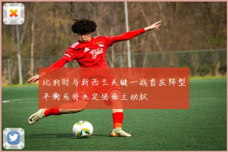 比利时与新西兰关键一战首发阵型平衡或将决定场面主动权