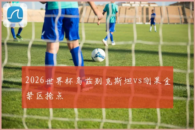 2026世界杯乌兹别克斯坦vs刚果金禁区抢点