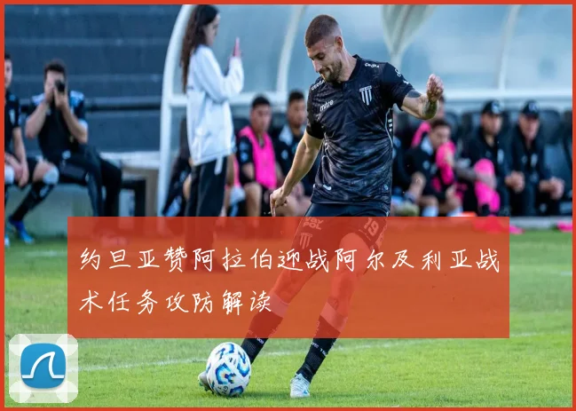 约旦亚赞阿拉伯迎战阿尔及利亚战术任务攻防解读