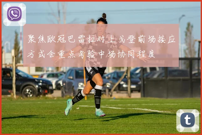 聚焦欧冠巴雷拉对上戈登前场接应方式会重点考验中场协同程度