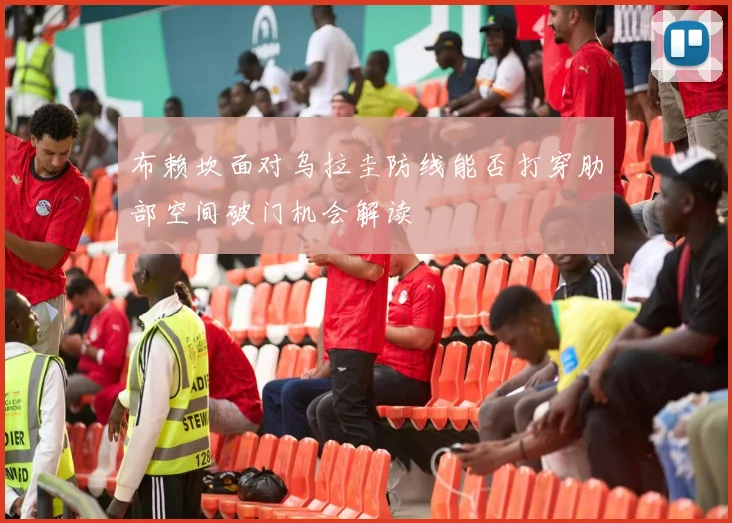 布赖坎面对乌拉圭防线能否打穿肋部空间破门机会解读