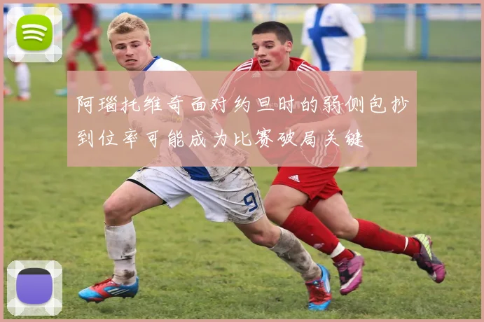 阿瑙托维奇面对约旦时的弱侧包抄到位率可能成为比赛破局关键