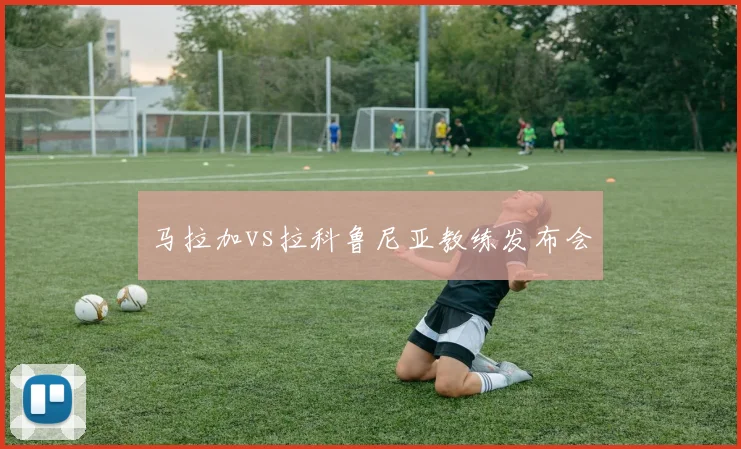 马拉加vs拉科鲁尼亚教练发布会