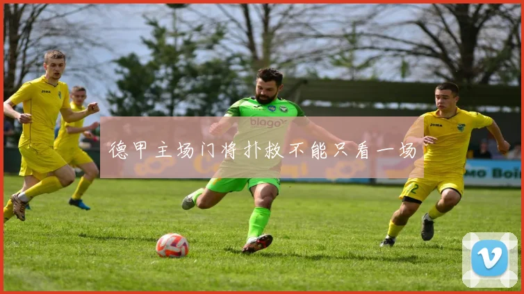 德甲主场门将扑救不能只看一场