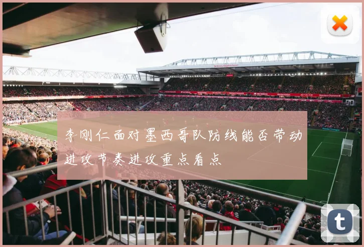 李刚仁面对墨西哥队防线能否带动进攻节奏进攻重点看点