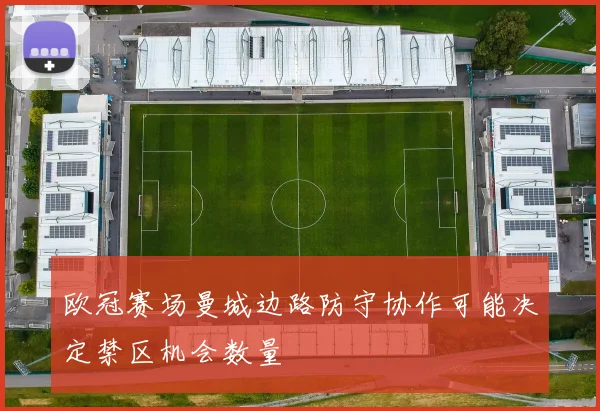 欧冠赛场曼城边路防守协作可能决定禁区机会数量