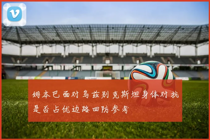 姆本巴面对乌兹别克斯坦身体对抗是否占优边路回防参考