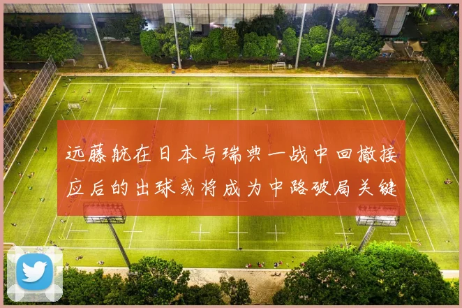 远藤航在日本与瑞典一战中回撤接应后的出球或将成为中路破局关键