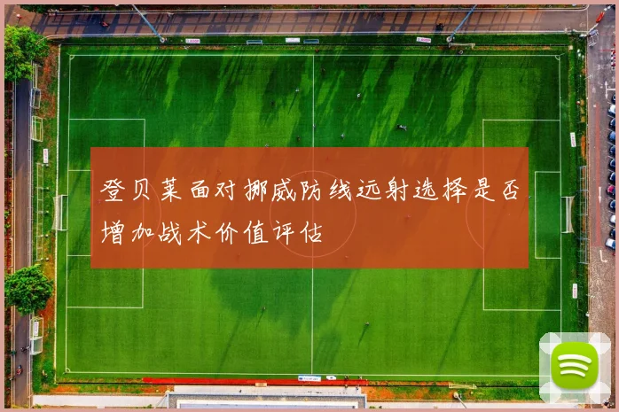 登贝莱面对挪威防线远射选择是否增加战术价值评估