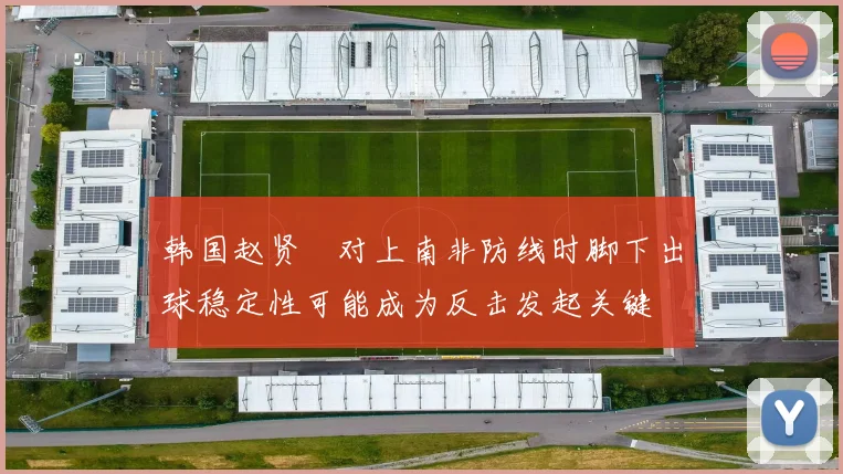 韩国赵贤祐对上南非防线时脚下出球稳定性可能成为反击发起关键