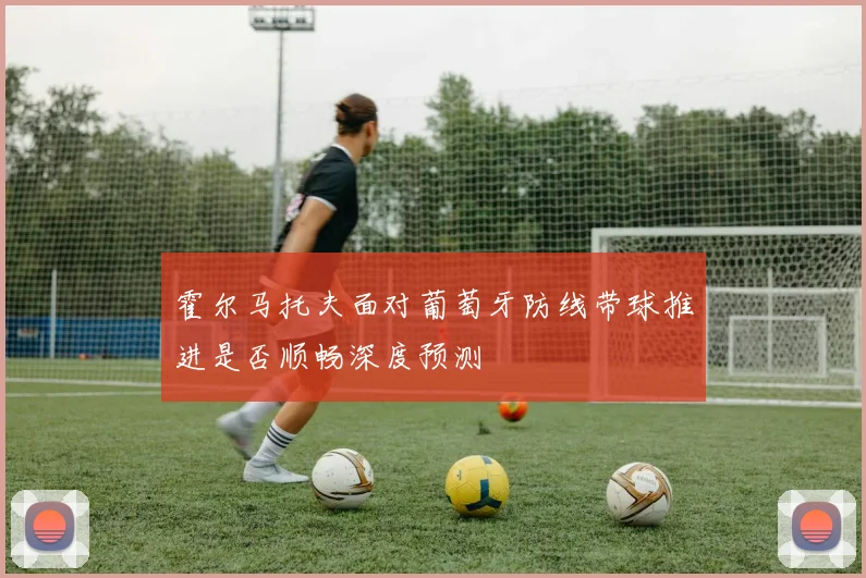 霍尔马托夫面对葡萄牙防线带球推进是否顺畅深度预测