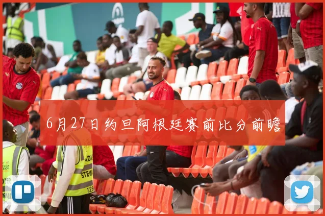 6月27日约旦阿根廷赛前比分前瞻